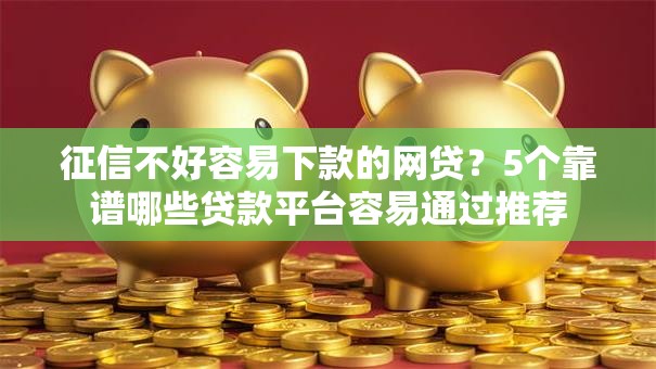 征信不好容易下款的网贷？5个靠谱哪些贷款平台容易通过推荐
