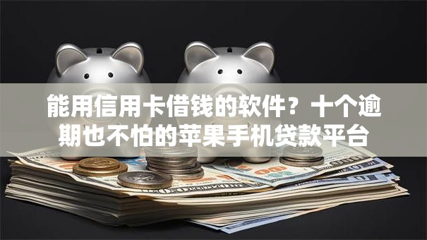 能用信用卡借钱的软件？十个逾期也不怕的苹果手机贷款平台