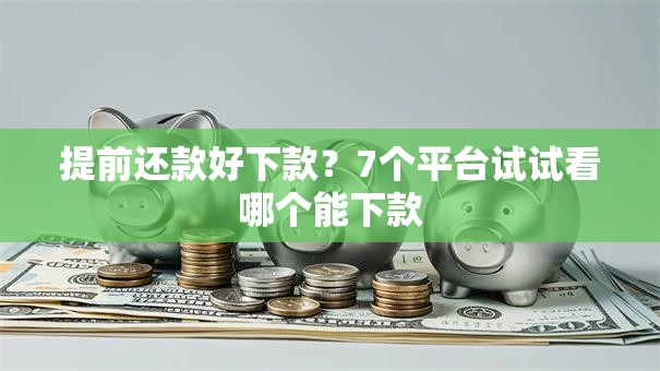 提前还款好下款？7个平台试试看哪个能下款