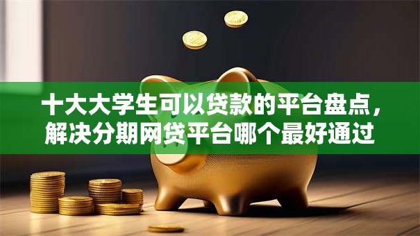 十大大学生可以贷款的平台盘点，解决分期网贷平台哪个最好通过率高的问题