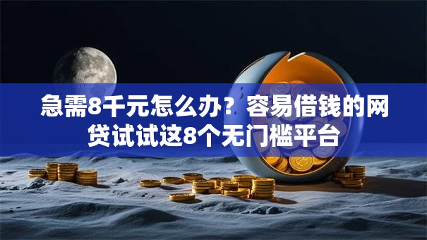 急需8千元怎么办？容易借钱的网贷试试这8个无门槛平台
