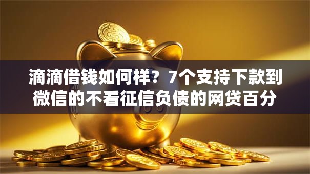 滴滴借钱如何样？7个支持下款到微信的不看征信负债的网贷百分百下款平台