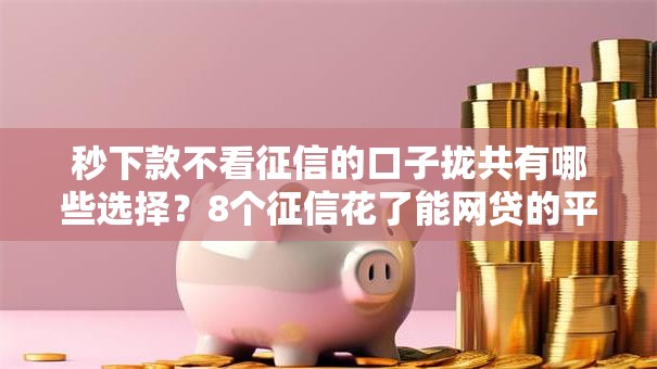 秒下款不看征信的口子拢共有哪些选择？8个征信花了能网贷的平台详解