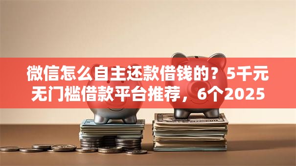 微信怎么自主还款借钱的？5千元无门槛借款平台推荐，6个2025网贷必下款口子盘点