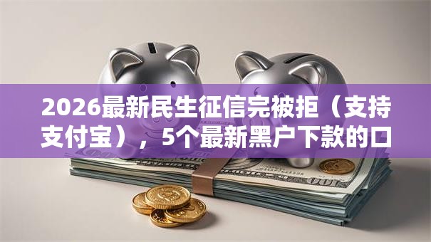 2026最新民生征信完被拒（支持支付宝），5个最新黑户下款的口子无私分享