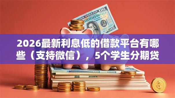 2026最新利息低的借款平台有哪些（支持微信），5个学生分期贷款平台无私分享