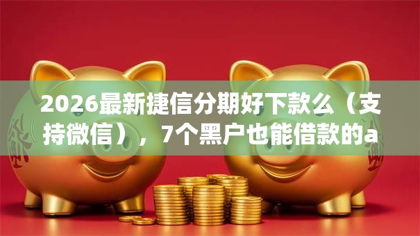 2026最新捷信分期好下款么（支持微信），7个黑户也能借款的app无私分享