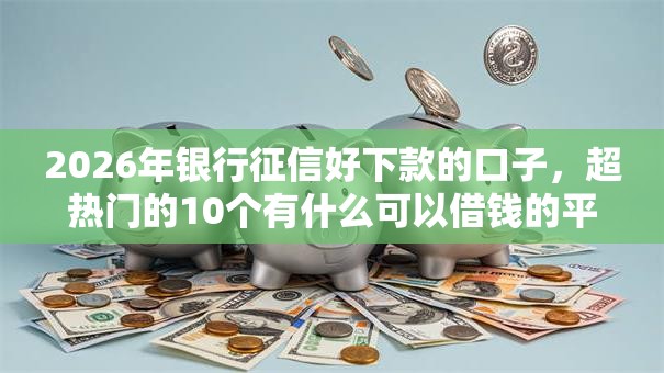 2026年银行征信好下款的口子，超热门的10个有什么可以借钱的平台推荐