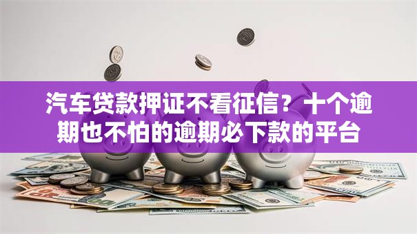 汽车贷款押证不看征信？十个逾期也不怕的逾期必下款的平台