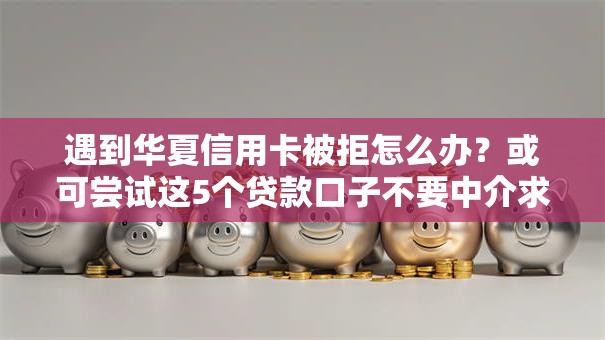 遇到华夏信用卡被拒怎么办？或可尝试这5个贷款口子不要中介求推荐