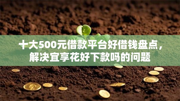 十大500元借款平台好借钱盘点，解决宜享花好下款吗的问题