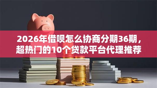 2026年借呗怎么协商分期36期，超热门的10个贷款平台代理推荐