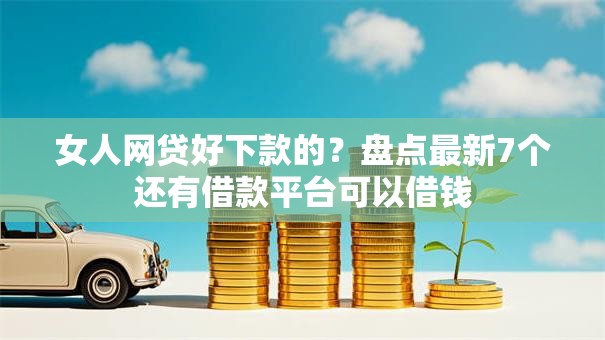 女人网贷好下款的？盘点最新7个还有借款平台可以借钱