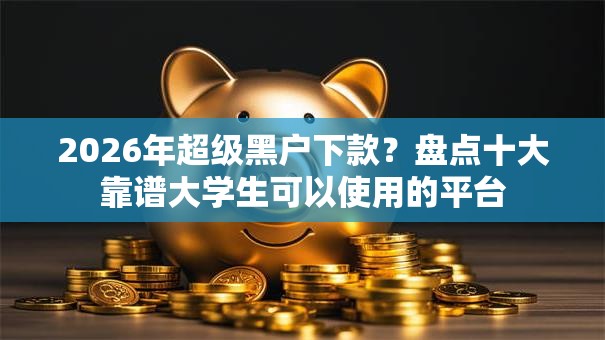 2026年超级黑户下款？盘点十大靠谱大学生可以使用的平台