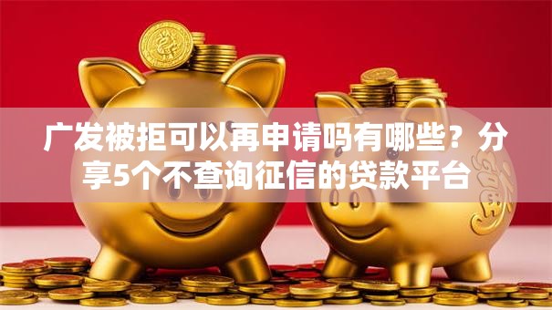 广发被拒可以再申请吗有哪些？分享5个不查询征信的贷款平台