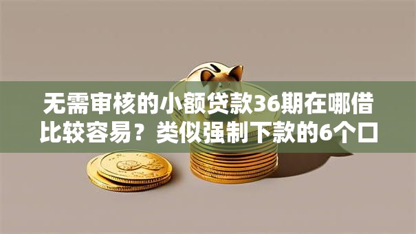无需审核的小额贷款36期在哪借比较容易？类似强制下款的6个口子参考