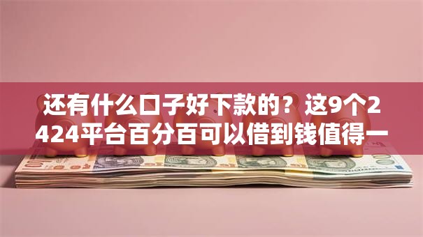 还有什么口子好下款的？这9个2424平台百分百可以借到钱值得一试