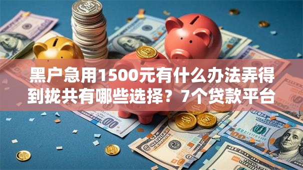 黑户急用1500元有什么办法弄得到拢共有哪些选择？7个贷款平台电话详解