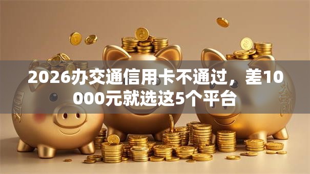 2026办交通信用卡不通过，差10000元就选这5个平台