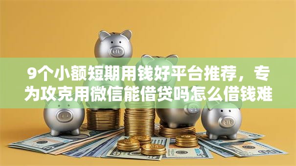 9个小额短期用钱好平台推荐，专为攻克用微信能借贷吗怎么借钱难题