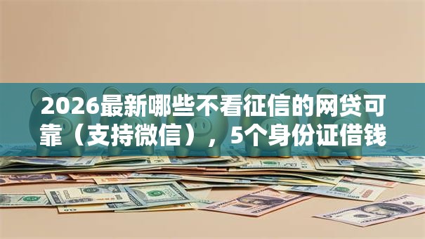2026最新哪些不看征信的网贷可靠（支持微信），5个身份证借钱马上到账的平台无私分享