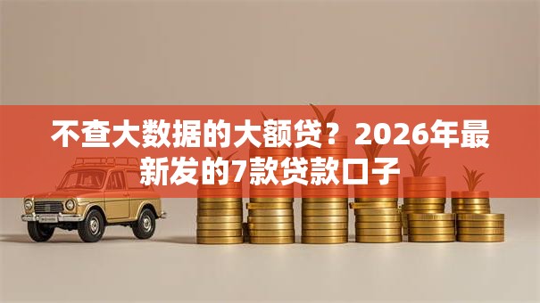 不查大数据的大额贷？2026年最新发的7款贷款口子