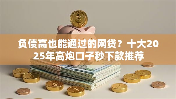 负债高也能通过的网贷？十大2025年高炮口子秒下款推荐