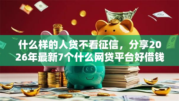 什么样的人贷不看征信，分享2026年最新7个什么网贷平台好借钱