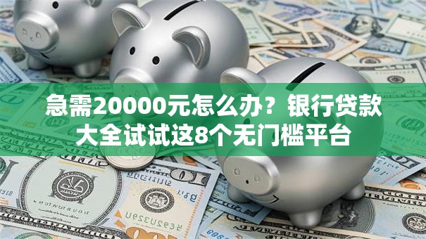 急需20000元怎么办？银行贷款大全试试这8个无门槛平台