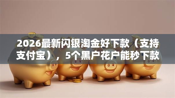 2026最新闪银淘金好下款（支持支付宝），5个黑户花户能秒下款的平台无私分享