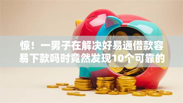 惊！一男子在解决好易通借款容易下款吗时竟然发现10个可靠的借钱平台，事后分享了出来