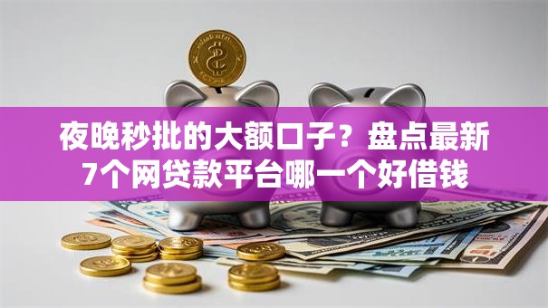 夜晚秒批的大额口子？盘点最新7个网贷款平台哪一个好借钱