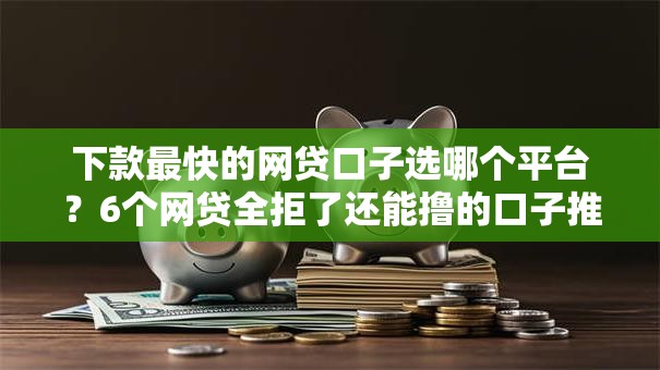 下款最快的网贷口子选哪个平台？6个网贷全拒了还能撸的口子推荐