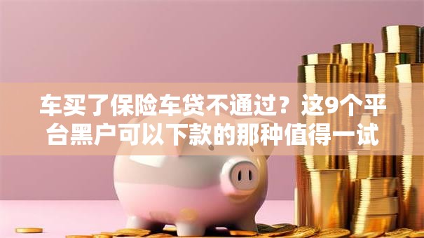 车买了保险车贷不通过？这9个平台黑户可以下款的那种值得一试
