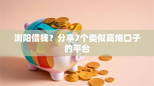 浏阳借钱？分享7个类似高炮口子的平台
