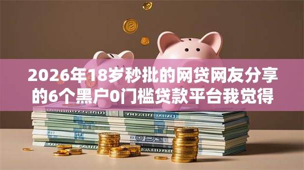 2026年18岁秒批的网贷网友分享的6个黑户0门槛贷款平台我觉得不错！