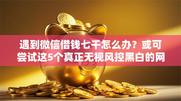 遇到微信借钱七千怎么办？或可尝试这5个真正无视风控黑白的网贷平台
