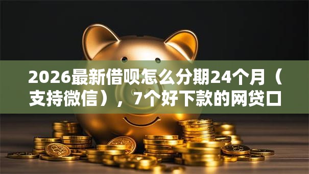 2026最新借呗怎么分期24个月（支持微信），7个好下款的网贷口子2025无私分享