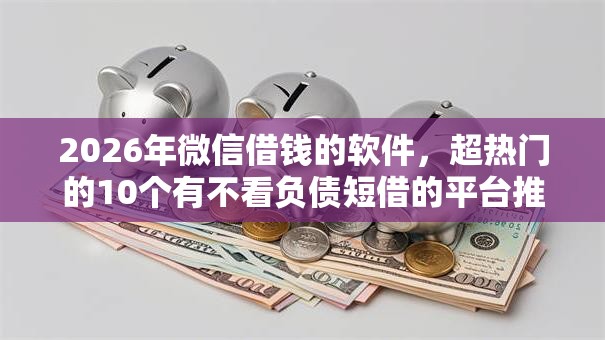 2026年微信借钱的软件，超热门的10个有不看负债短借的平台推荐