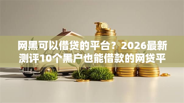 网黑可以借贷的平台？2026最新测评10个黑户也能借款的网贷平台