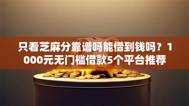 只看芝麻分靠谱吗能借到钱吗？1000元无门槛借款5个平台推荐