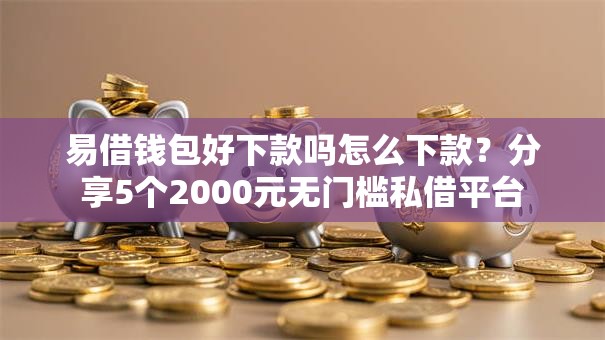 易借钱包好下款吗怎么下款？分享5个2000元无门槛私借平台