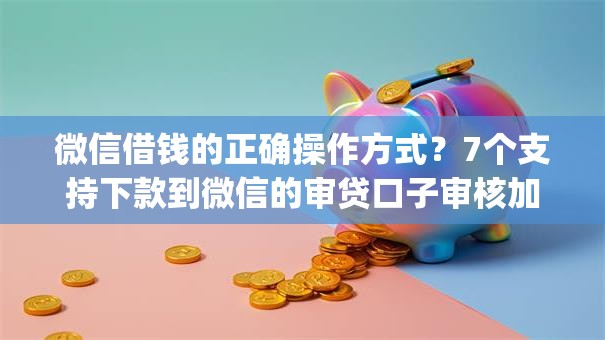 微信借钱的正确操作方式？7个支持下款到微信的审贷口子审核加快的app