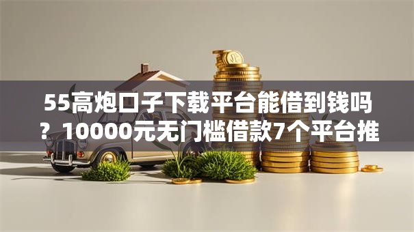 55高炮口子下载平台能借到钱吗？10000元无门槛借款7个平台推荐
