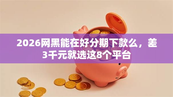 2026网黑能在好分期下款么，差3千元就选这8个平台