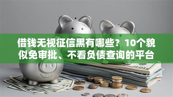 借钱无视征信黑有哪些？10个貌似免审批、不看负债查询的平台合集