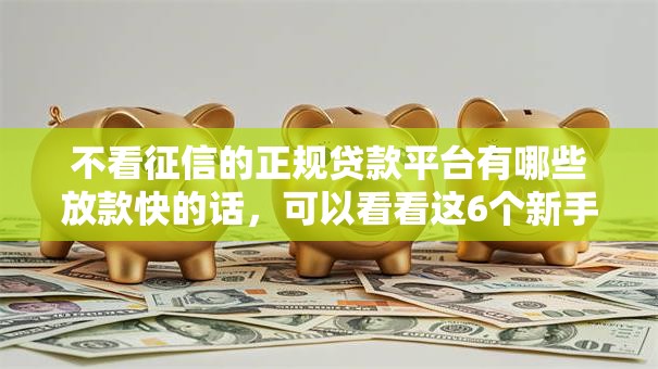 不看征信的正规贷款平台有哪些放款快的话，可以看看这6个新手机号容易下款的口子
