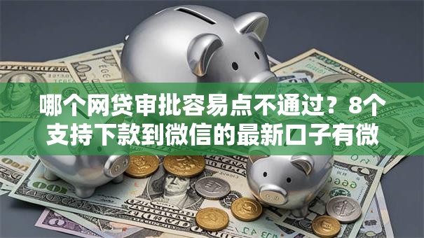 哪个网贷审批容易点不通过？8个支持下款到微信的最新口子有微信就能下