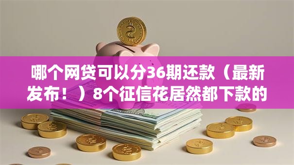 哪个网贷可以分36期还款（最新发布！）8个征信花居然都下款的app