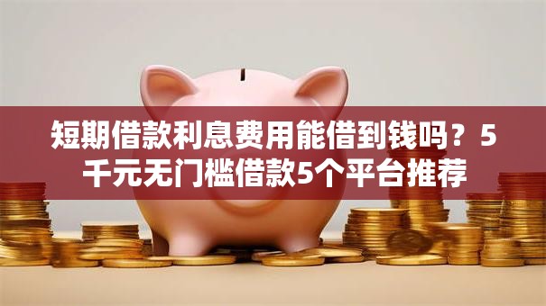 短期借款利息费用能借到钱吗？5千元无门槛借款5个平台推荐